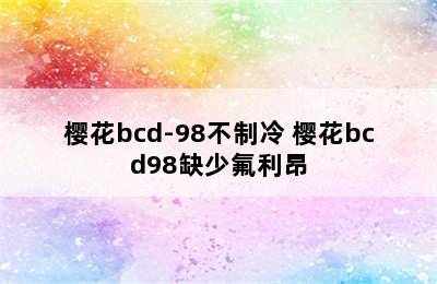 樱花bcd-98不制冷 樱花bcd98缺少氟利昂